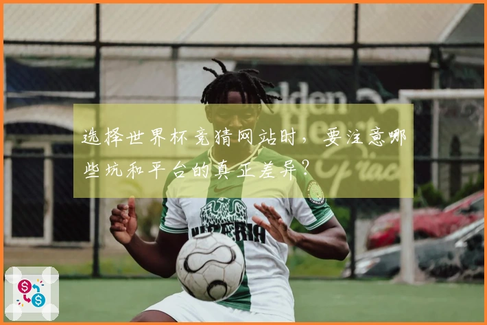 选择世界杯竞猜网站时，要注意哪些坑和平台的真正差异？