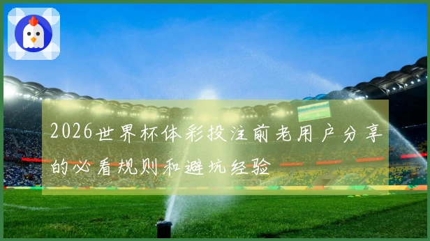 2026世界杯体彩投注前老用户分享的必看规则和避坑经验