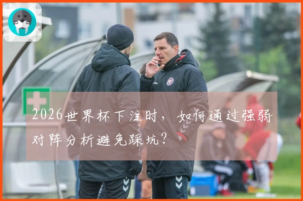 2026世界杯下注时，如何通过强弱对阵分析避免踩坑？