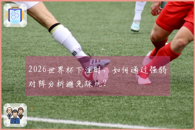 2026世界杯下注时，如何通过强弱对阵分析避免踩坑？