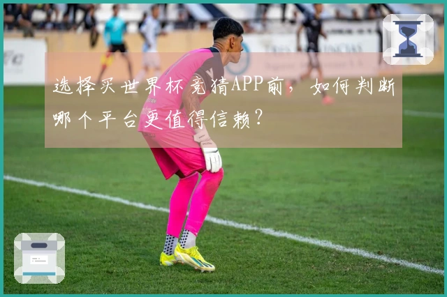 选择买世界杯竞猜APP前，如何判断哪个平台更值得信赖？