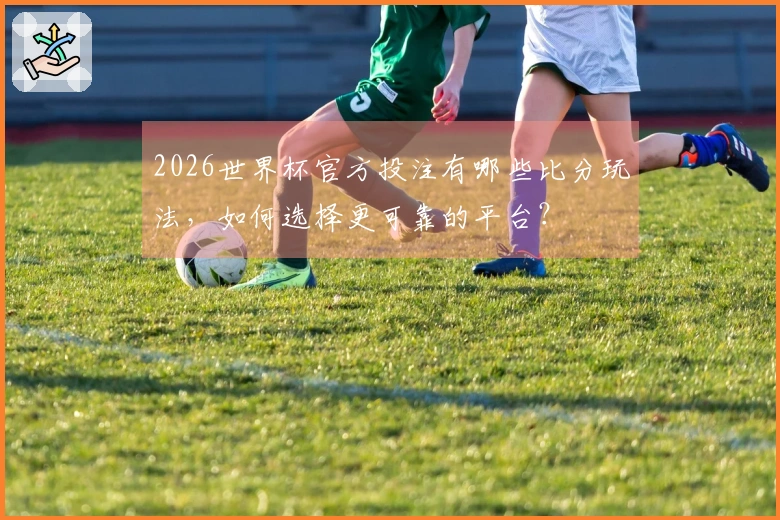 2026世界杯官方投注有哪些比分玩法，如何选择更可靠的平台？