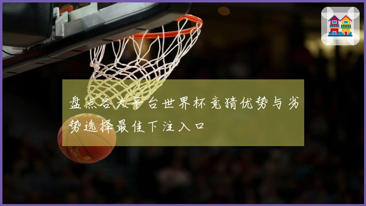盘点各大平台世界杯竞猜优势与劣势选择最佳下注入口