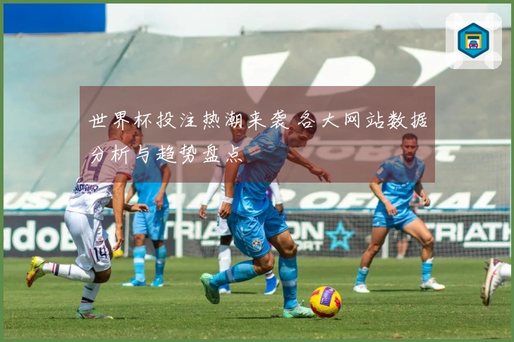 世界杯投注热潮来袭 各大网站数据分析与趋势盘点