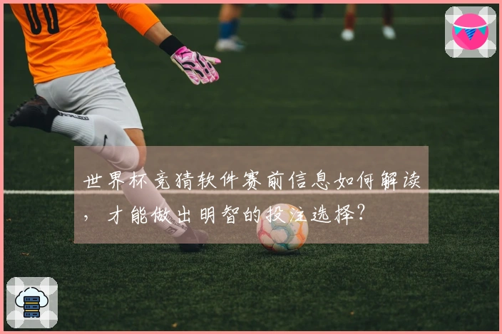 世界杯竞猜软件赛前信息如何解读，才能做出明智的投注选择？