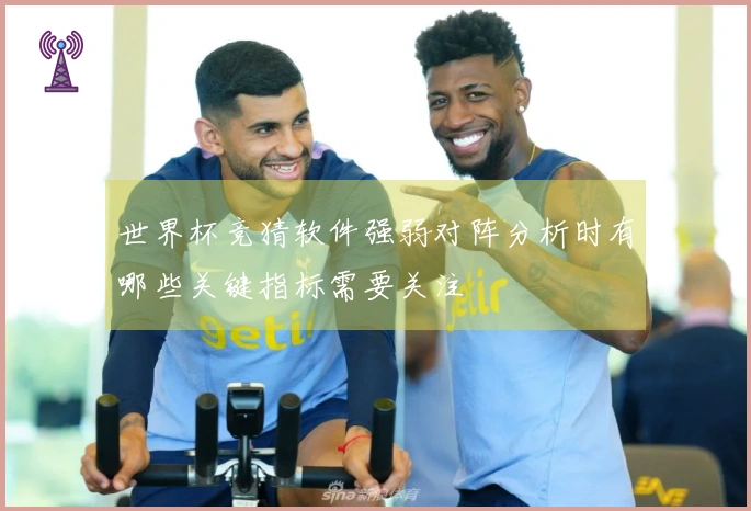 世界杯竞猜软件强弱对阵分析时有哪些关键指标需要关注