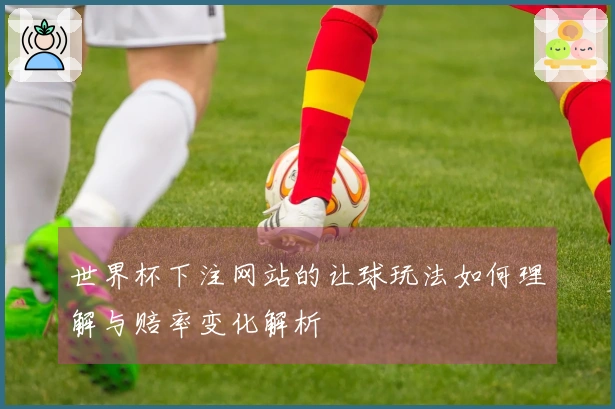 世界杯下注网站的让球玩法如何理解与赔率变化解析