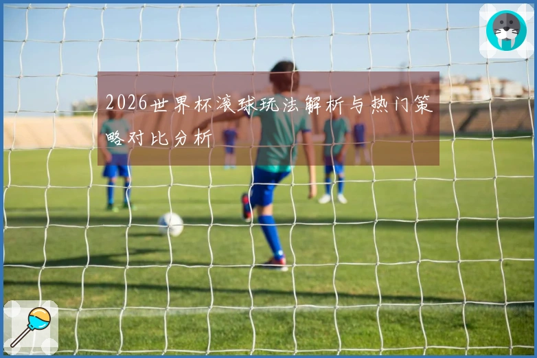 2026世界杯滚球玩法解析与热门策略对比分析