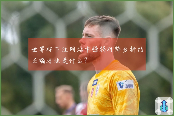 世界杯下注网站中强弱对阵分析的正确方法是什么？