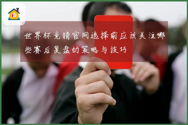 世界杯竞猜官网选择前应该关注哪些赛后复盘的策略与技巧