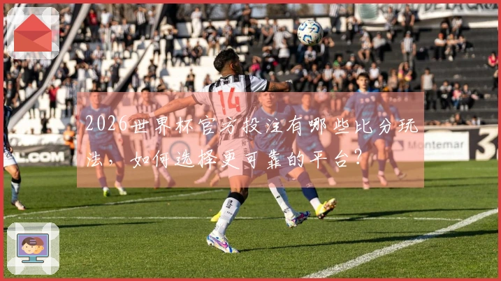 2026世界杯官方投注有哪些比分玩法，如何选择更可靠的平台？