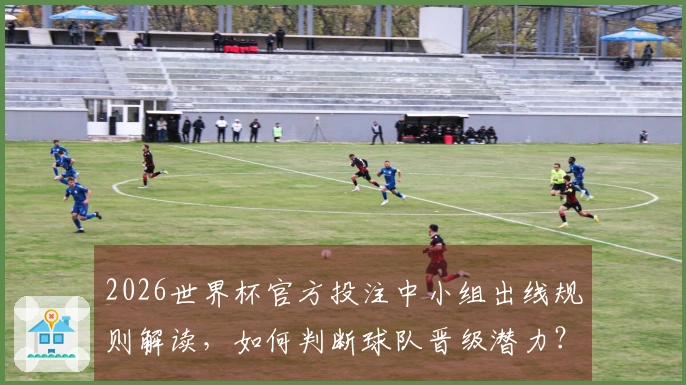2026世界杯官方投注中小组出线规则解读，如何判断球队晋级潜力？