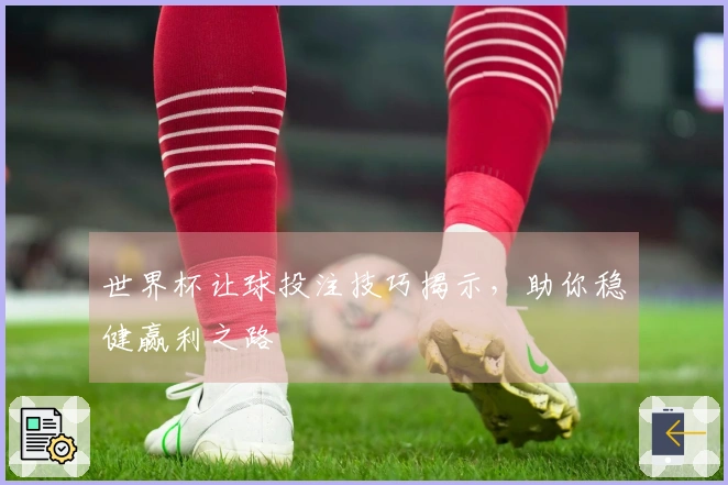 世界杯让球投注技巧揭示，助你稳健赢利之路