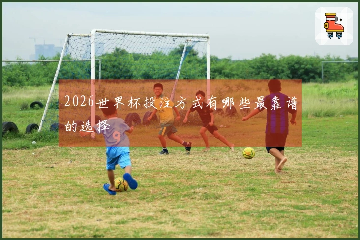 2026世界杯投注方式有哪些最靠谱的选择