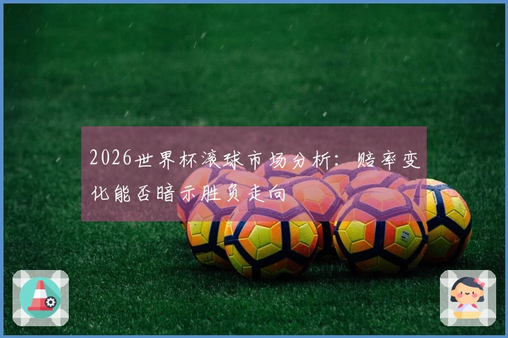 2026世界杯滚球市场分析：赔率变化能否暗示胜负走向