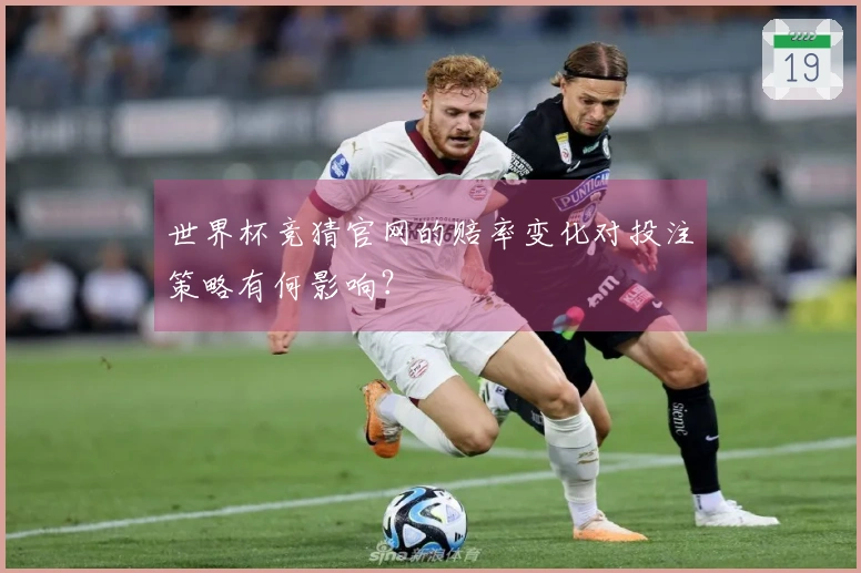 世界杯竞猜官网的赔率变化对投注策略有何影响？