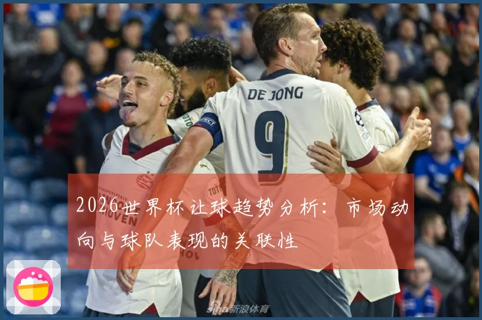 2026世界杯让球趋势分析：市场动向与球队表现的关联性