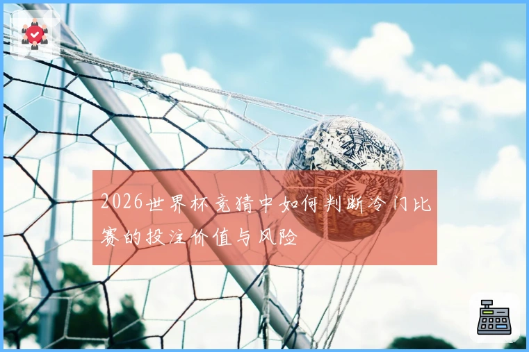 2026世界杯竞猜中如何判断冷门比赛的投注价值与风险