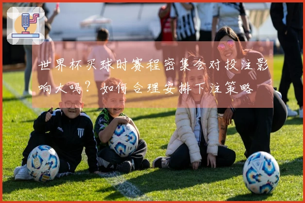 世界杯买球时赛程密集会对投注影响大吗？如何合理安排下注策略