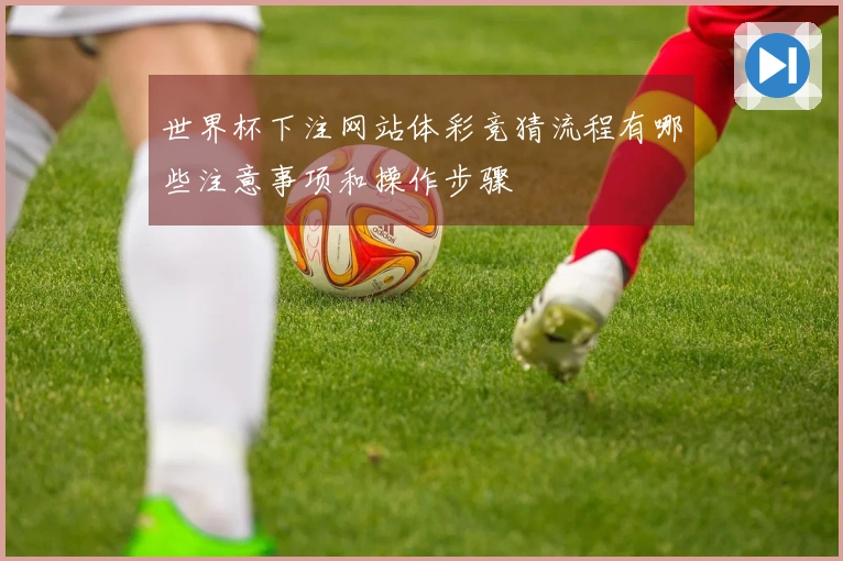 世界杯下注网站体彩竞猜流程有哪些注意事项和操作步骤